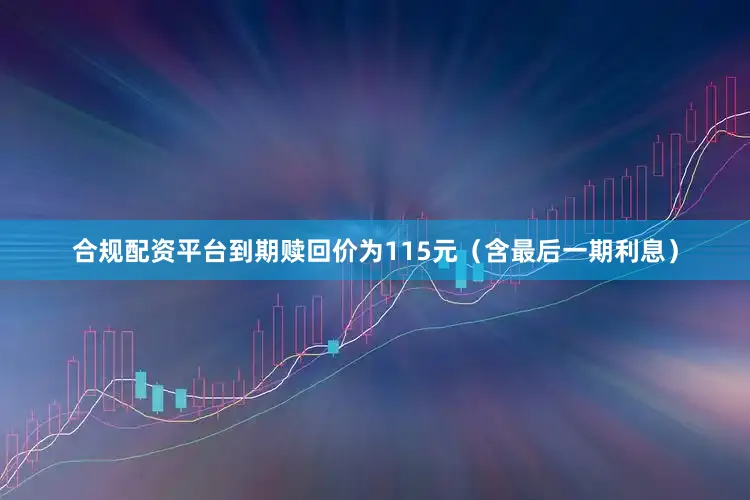 合规配资平台到期赎回价为115元（含最后一期利息）