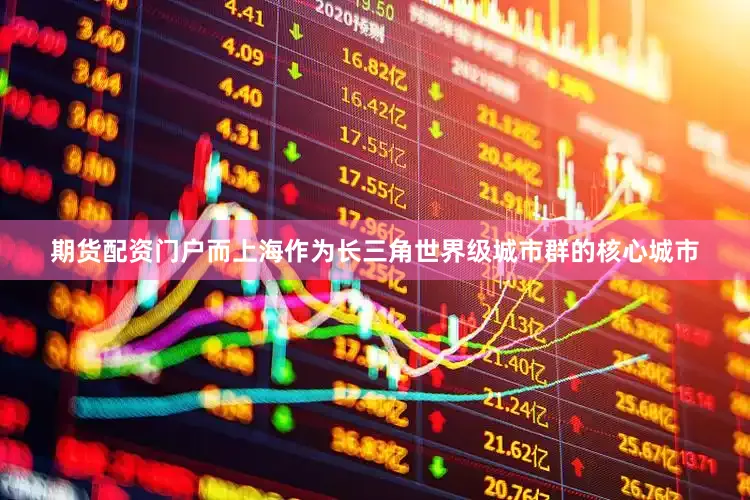 期货配资门户而上海作为长三角世界级城市群的核心城市