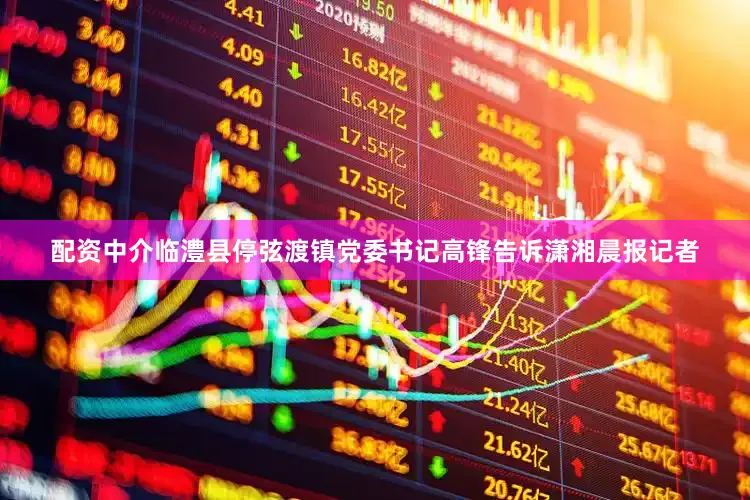 配资中介临澧县停弦渡镇党委书记高锋告诉潇湘晨报记者