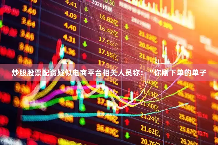 炒股股票配资疑似电商平台相关人员称：“你刚下单的单子