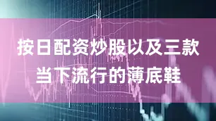 按日配资炒股以及三款当下流行的薄底鞋