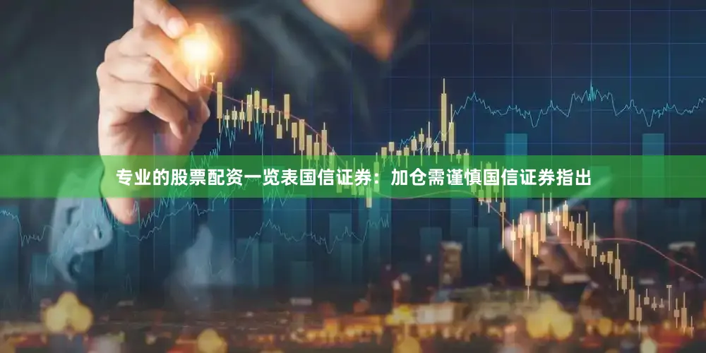 专业的股票配资一览表　　国信证券：加仓需谨慎　　国信证券指出