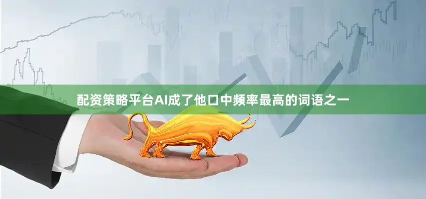 配资策略平台AI成了他口中频率最高的词语之一