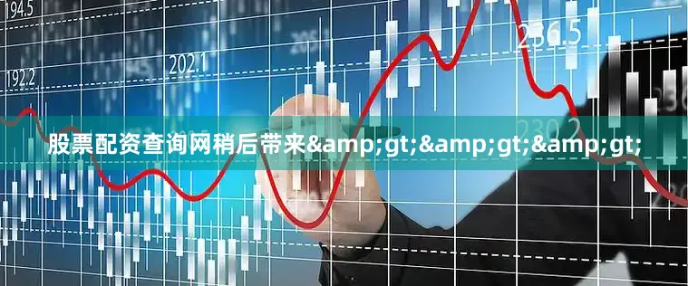 股票配资查询网稍后带来&gt;&gt;&gt;