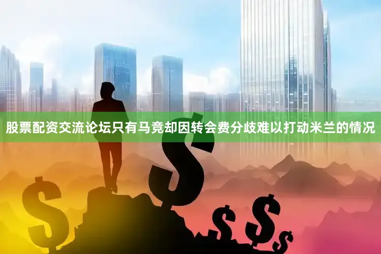 股票配资交流论坛只有马竞却因转会费分歧难以打动米兰的情况