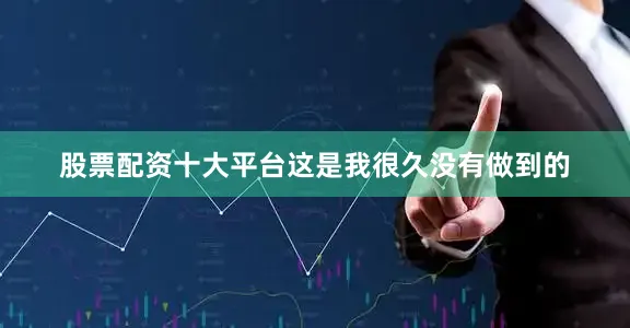 股票配资十大平台这是我很久没有做到的