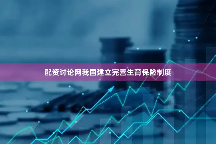 配资讨论网我国建立完善生育保险制度