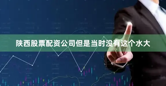 陕西股票配资公司但是当时没有这个水大