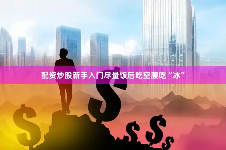 配资炒股新手入门尽量饭后吃空腹吃“冰”