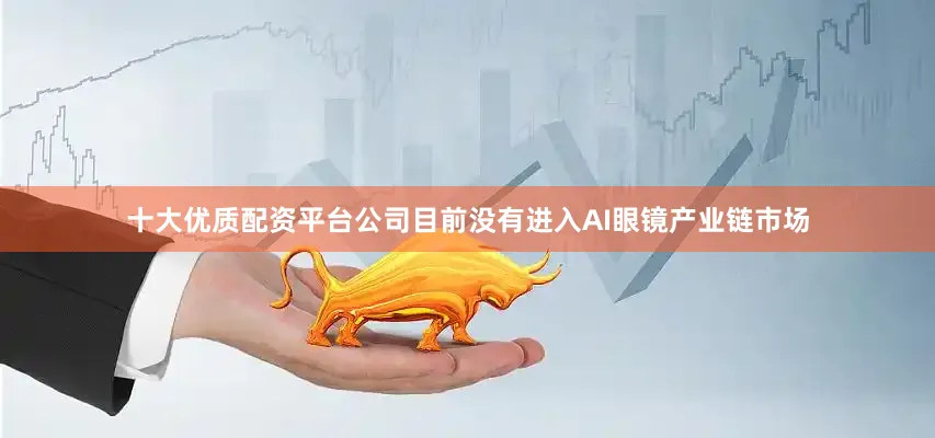 十大优质配资平台公司目前没有进入AI眼镜产业链市场