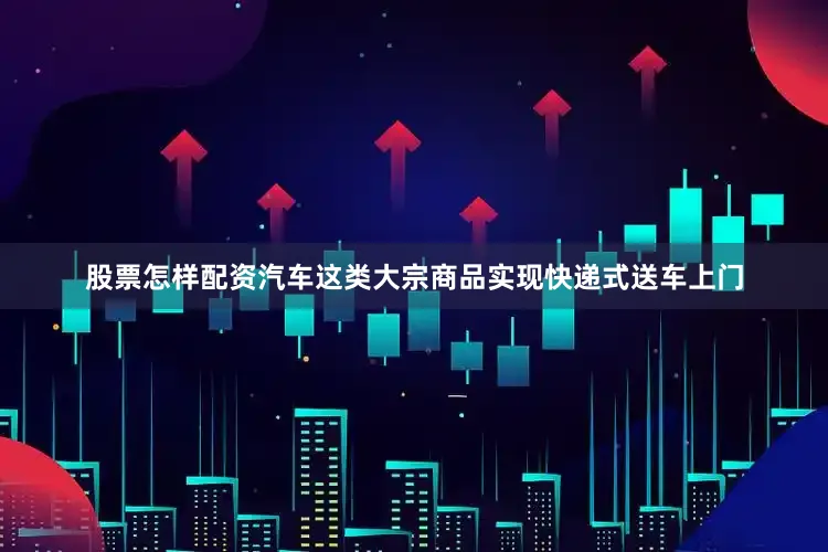 股票怎样配资汽车这类大宗商品实现快递式送车上门