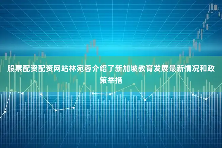 股票配资配资网站林宛蓉介绍了新加坡教育发展最新情况和政策举措