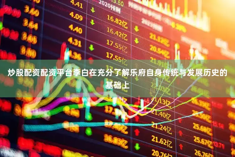 炒股配资配资平台李白在充分了解乐府自身传统与发展历史的基础上