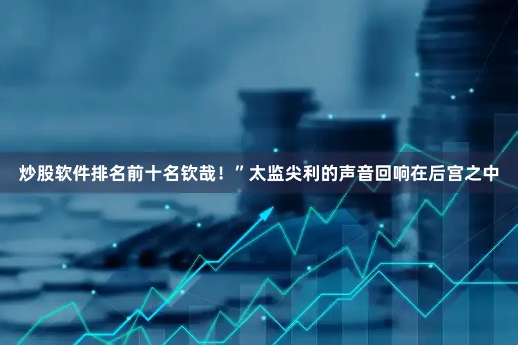 炒股软件排名前十名钦哉！”太监尖利的声音回响在后宫之中