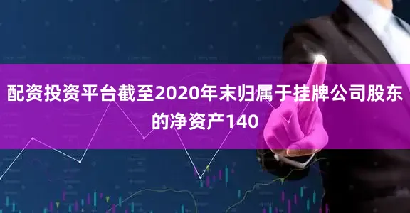 配资投资平台截至2020年末归属于挂牌公司股东的净资产140