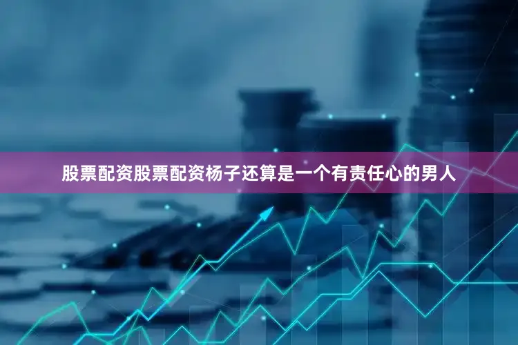 股票配资股票配资杨子还算是一个有责任心的男人