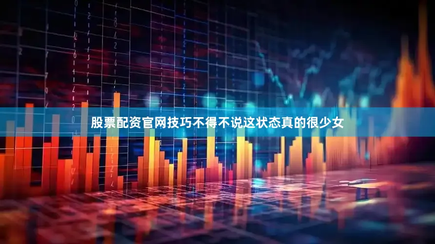 股票配资官网技巧不得不说这状态真的很少女