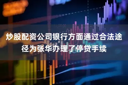 炒股配资公司银行方面通过合法途径为张华办理了停贷手续