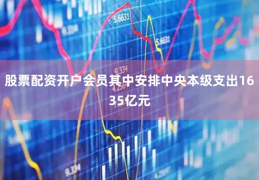 股票配资开户会员其中安排中央本级支出1635亿元
