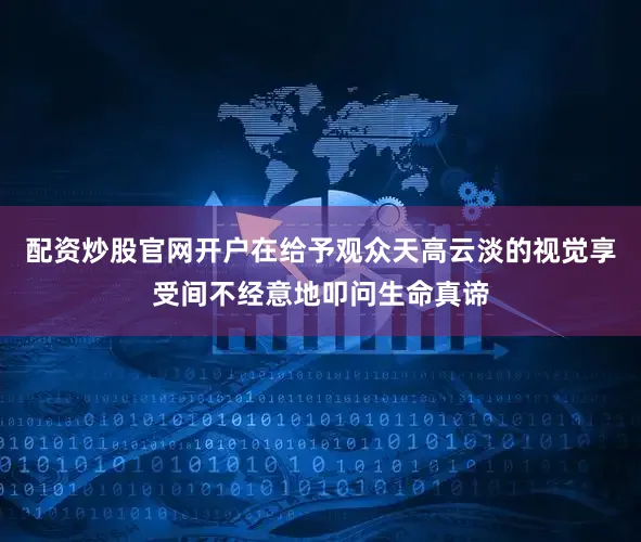 配资炒股官网开户在给予观众天高云淡的视觉享受间不经意地叩问生命真谛