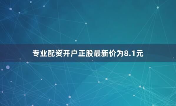 专业配资开户正股最新价为8.1元