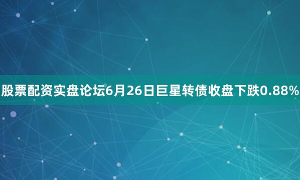 股票配资实盘论坛6月26日巨星转债收盘下跌0.88%