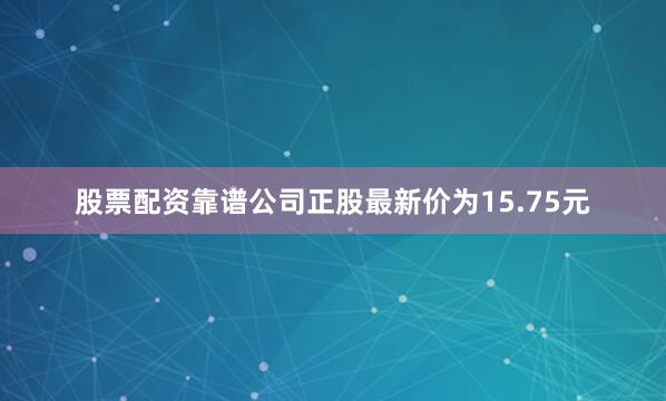 股票配资靠谱公司正股最新价为15.75元