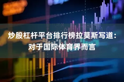 炒股杠杆平台排行榜拉莫斯写道：对于国际体育界而言