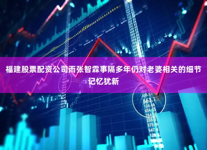 福建股票配资公司而张智霖事隔多年仍对老婆相关的细节记忆犹新