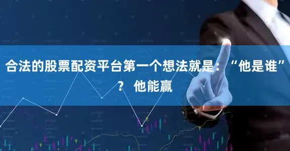 合法的股票配资平台第一个想法就是：“他是谁”？ 他能赢