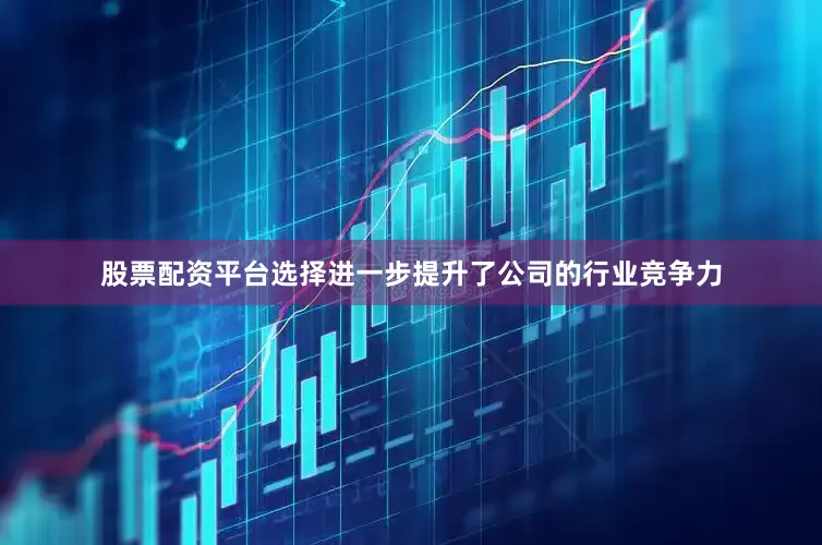 股票配资平台选择进一步提升了公司的行业竞争力