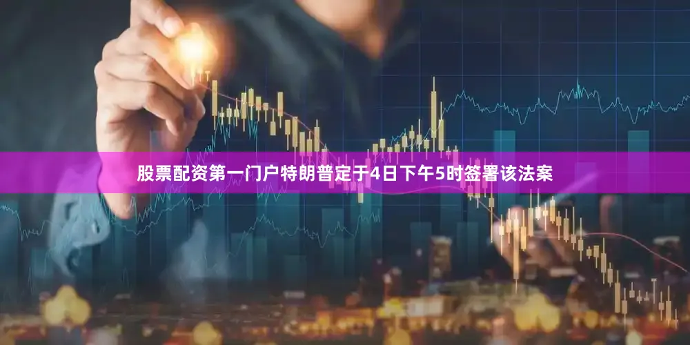 股票配资第一门户特朗普定于4日下午5时签署该法案