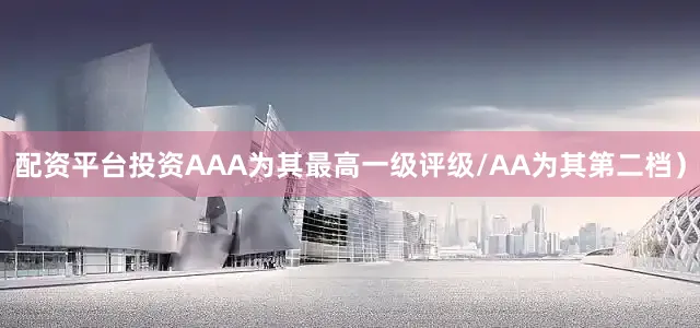 配资平台投资AAA为其最高一级评级/AA为其第二档）