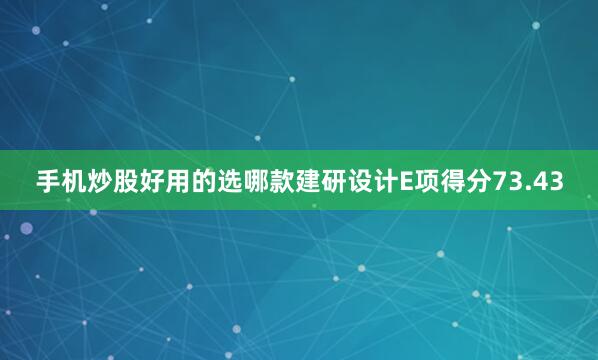 手机炒股好用的选哪款建研设计E项得分73.43