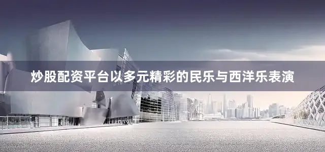 炒股配资平台以多元精彩的民乐与西洋乐表演