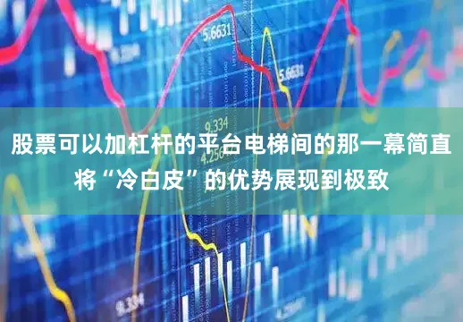 股票可以加杠杆的平台电梯间的那一幕简直将“冷白皮”的优势展现到极致