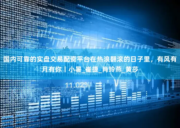 国内可靠的实盘交易配资平台在热浪翻滚的日子里，有风有月有你丨小暑_崔捷_肖玲燕_黄莎