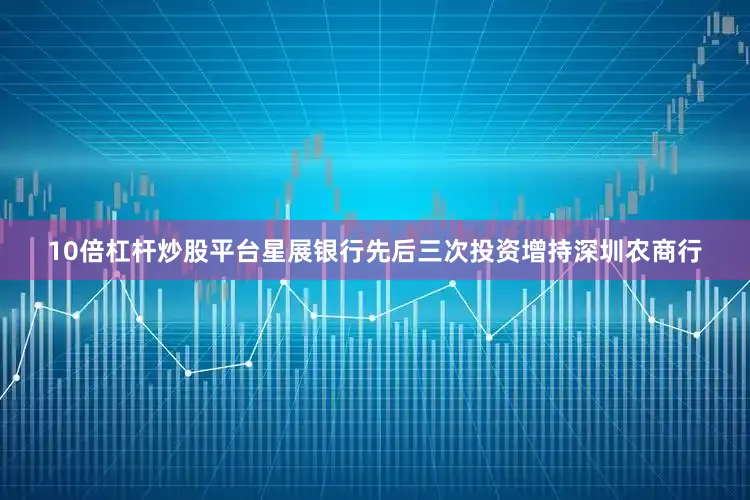 10倍杠杆炒股平台星展银行先后三次投资增持深圳农商行