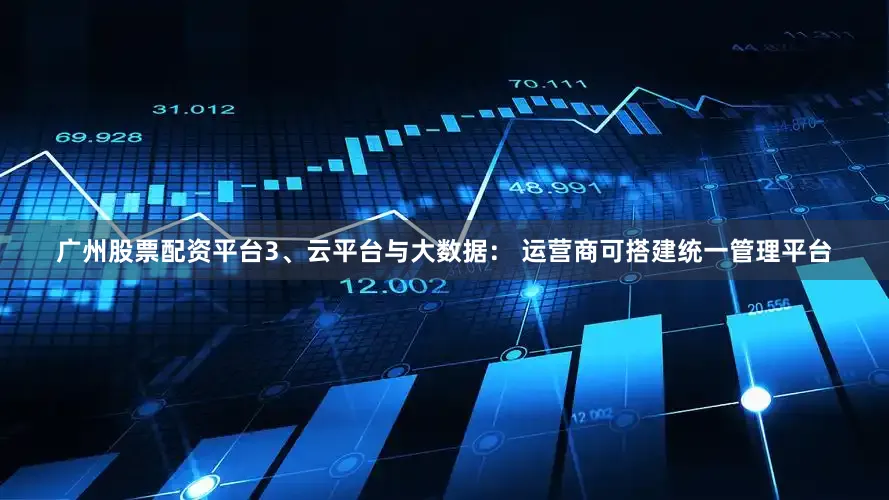 广州股票配资平台3、云平台与大数据： 运营商可搭建统一管理平台