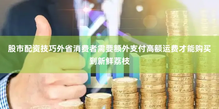 股市配资技巧外省消费者需要额外支付高额运费才能购买到新鲜荔枝