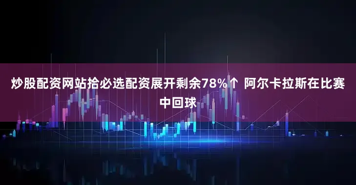 炒股配资网站拾必选配资展开剩余78%↑ 阿尔卡拉斯在比赛中回球