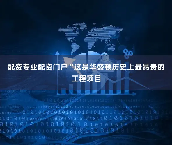 配资专业配资门户“这是华盛顿历史上最昂贵的工程项目