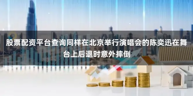 股票配资平台查询同样在北京举行演唱会的陈奕迅在舞台上后退时意外摔倒