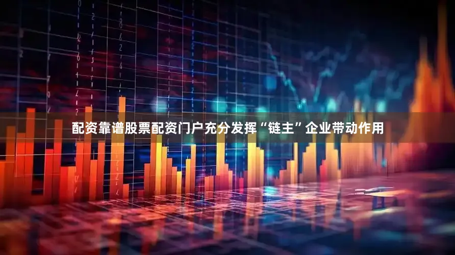 配资靠谱股票配资门户充分发挥“链主”企业带动作用