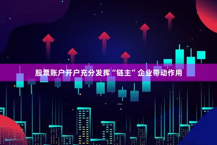 股票账户开户充分发挥“链主”企业带动作用