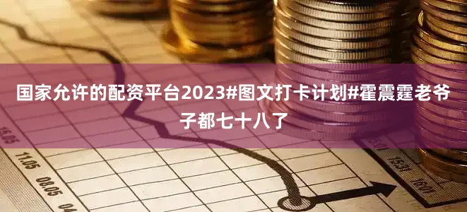 国家允许的配资平台2023#图文打卡计划#霍震霆老爷子都七十八了