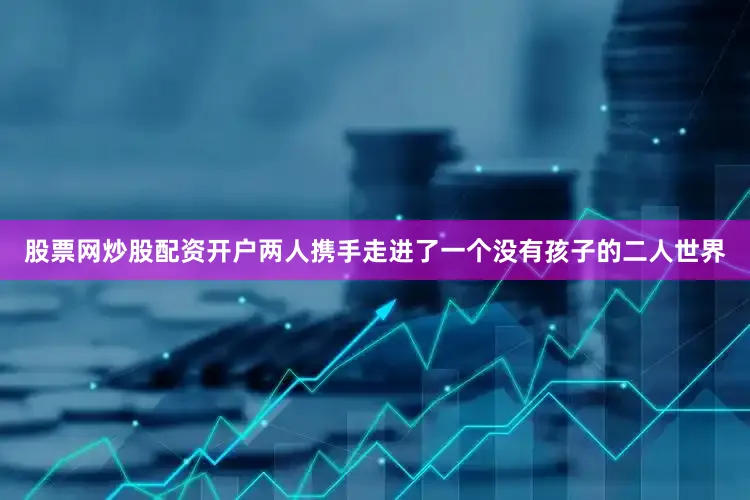 股票网炒股配资开户两人携手走进了一个没有孩子的二人世界