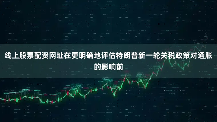 线上股票配资网址在更明确地评估特朗普新一轮关税政策对通胀的影响前