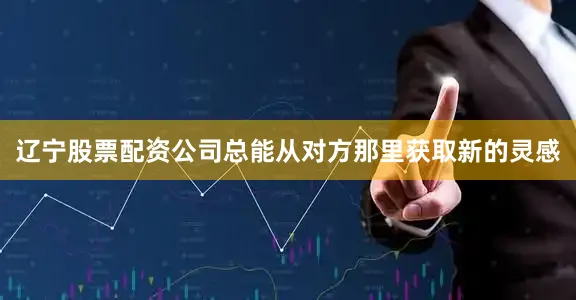 辽宁股票配资公司总能从对方那里获取新的灵感