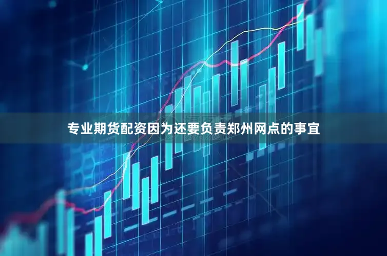 专业期货配资因为还要负责郑州网点的事宜